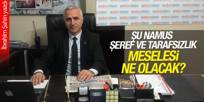 Şu namus, şeref ve tarafsızlık meselesi ne olacak ?