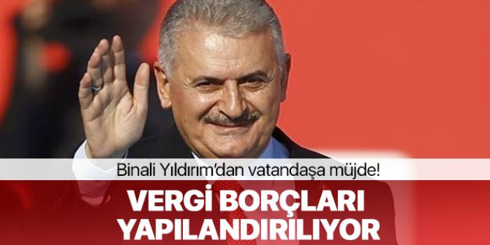 Binali Yıldırım'dan Müjde: Vergi ve Prim Borçları Yapılandırılıyor