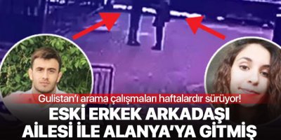 Kayıp Gülistan'ın eski erkek arkadaşı, ailesiyle Alanya'ya gitmiş