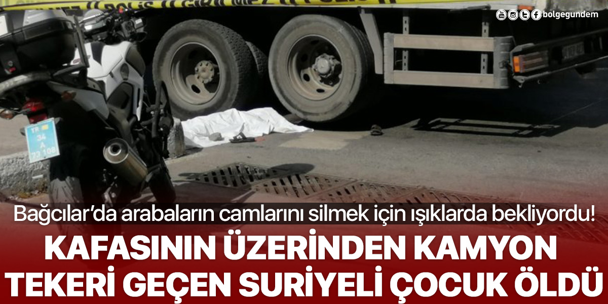 Bağcılar'da cam silmek için ışıklarda bekleyen çocuk kamyonun altında kalarak öldü