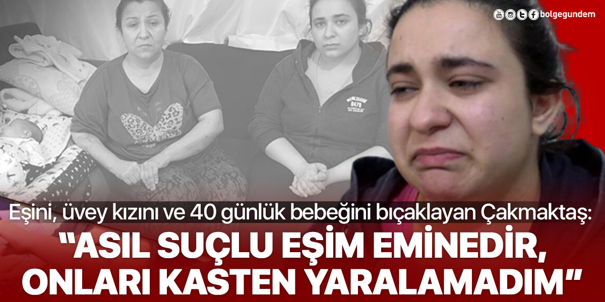 Eşini, üvey kızını ve 40 günlük bebeğini bıçaklayan Mehmet Çakmaktaş'ın davası görüldü