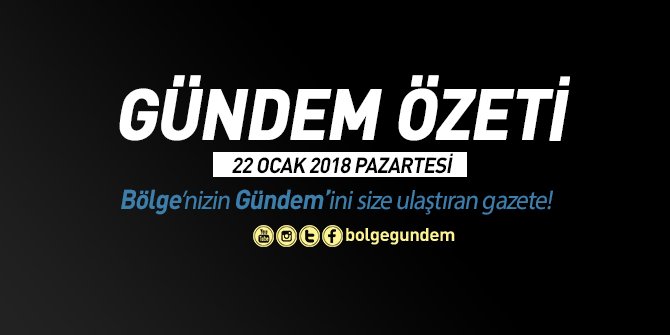 Gündem Özeti | 22 Ocak 2018